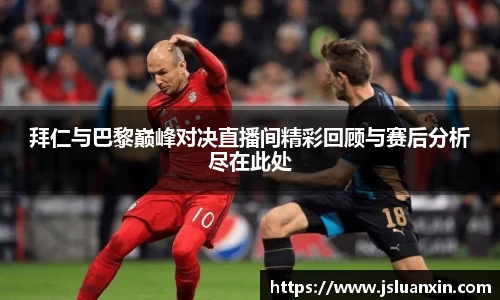 拜仁与巴黎巅峰对决直播间精彩回顾与赛后分析尽在此处