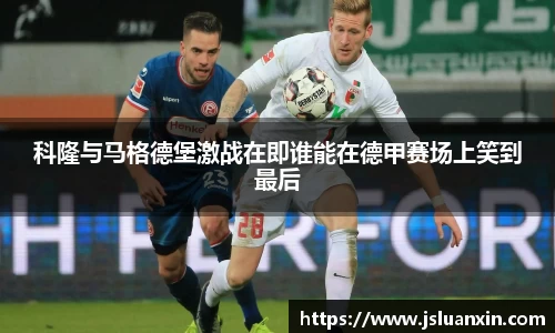 科隆与马格德堡激战在即谁能在德甲赛场上笑到最后