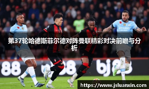 第37轮哈德斯菲尔德对阵曼联精彩对决前瞻与分析